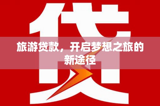 庆元旅游贷款，开启梦想之旅的新途径