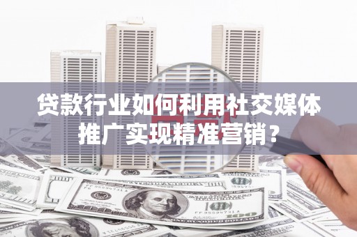 庆元贷款行业如何利用社交媒体推广实现精准营销？