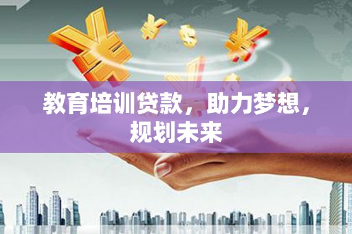 庆元教育培训贷款，助力梦想，规划未来
