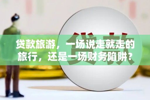 庆元贷款旅游，一场说走就走的旅行，还是一场财务陷阱？