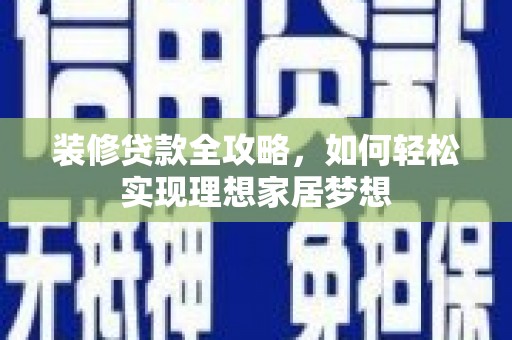 庆元装修贷款全攻略，如何轻松实现理想家居梦想