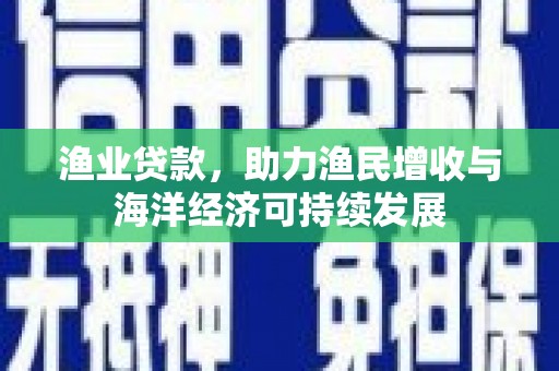 庆元渔业贷款，助力渔民增收与海洋经济可持续发展