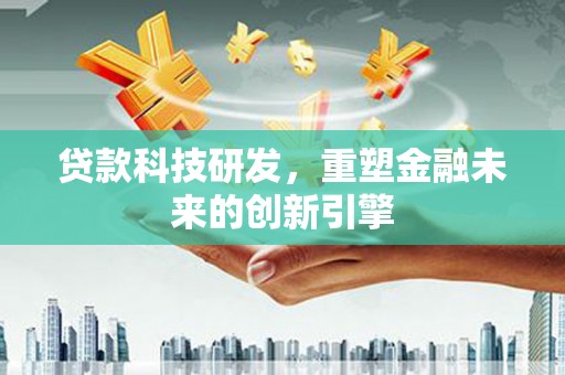 庆元贷款科技研发，重塑金融未来的创新引擎
