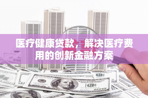 庆元医疗健康贷款，解决医疗费用的创新金融方案