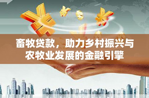 庆元畜牧贷款，助力乡村振兴与农牧业发展的金融引擎