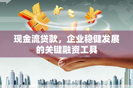 庆元现金流贷款，企业稳健发展的关键融资工具