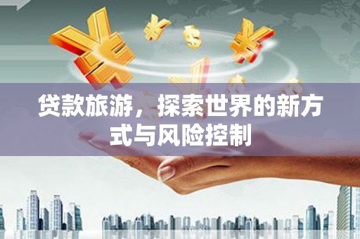 庆元贷款旅游，探索世界的新方式与风险控制