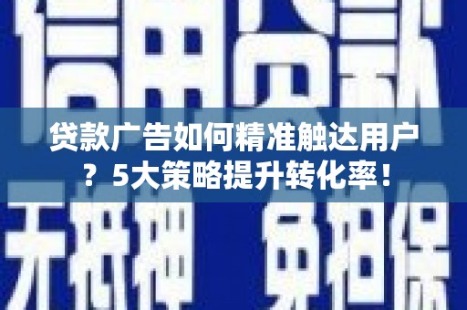 庆元贷款广告如何精准触达用户？5大策略提升转化率！