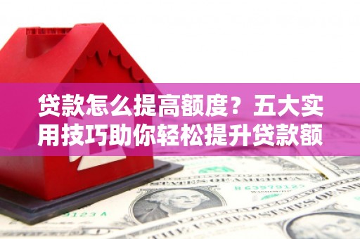 庆元贷款怎么提高额度？五大实用技巧助你轻松提升贷款额度