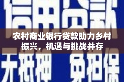 庆元农村商业银行贷款助力乡村振兴，机遇与挑战并存