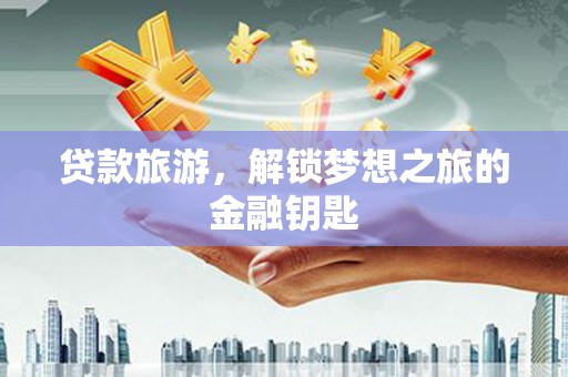 庆元贷款旅游，解锁梦想之旅的金融钥匙