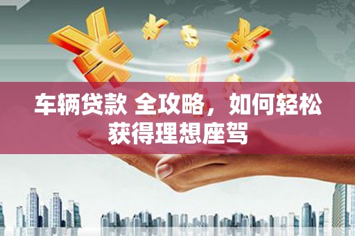 庆元车辆贷款 全攻略，如何轻松获得理想座驾