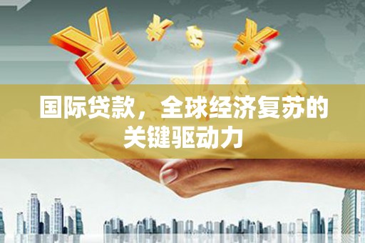 庆元国际贷款，全球经济复苏的关键驱动力