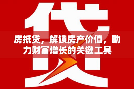 庆元房抵贷，解锁房产价值，助力财富增长的关键工具