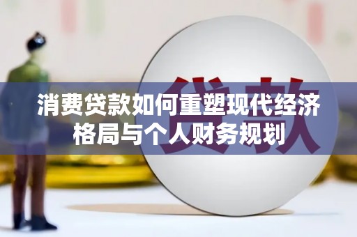 庆元消费贷款如何重塑现代经济格局与个人财务规划