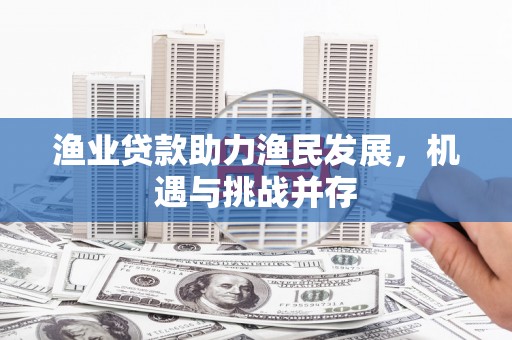 庆元渔业贷款助力渔民发展，机遇与挑战并存