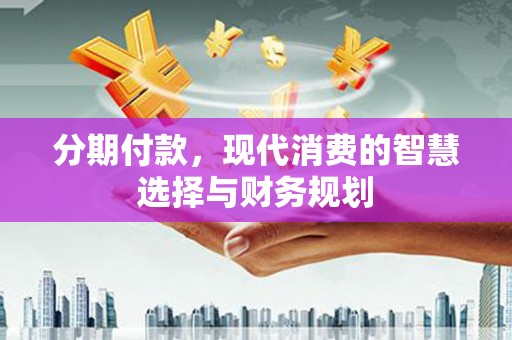 庆元分期付款，现代消费的智慧选择与财务规划