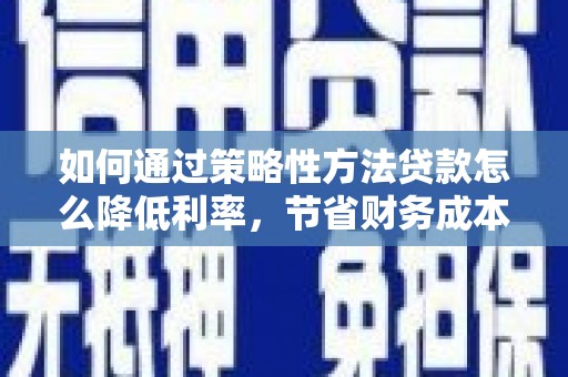 庆元如何通过策略性方法贷款怎么降低利率，节省财务成本