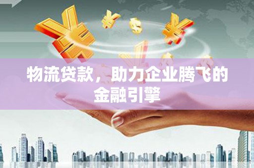 庆元物流贷款，助力企业腾飞的金融引擎