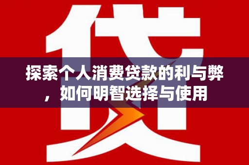 庆元探索个人消费贷款的利与弊，如何明智选择与使用