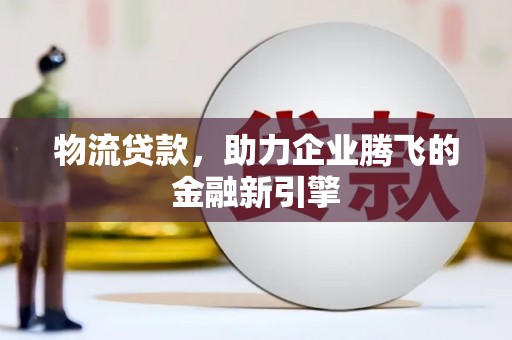 庆元物流贷款，助力企业腾飞的金融新引擎