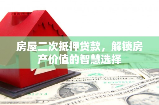庆元房屋二次抵押贷款，解锁房产价值的智慧选择