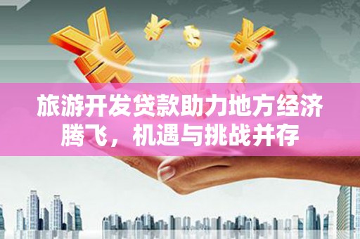 庆元旅游开发贷款助力地方经济腾飞，机遇与挑战并存