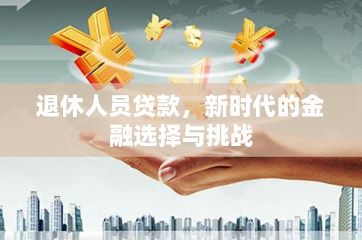 庆元退休人员贷款，新时代的金融选择与挑战