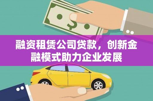 庆元融资租赁公司贷款，创新金融模式助力企业发展