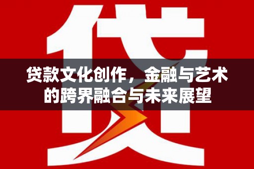 庆元贷款文化创作，金融与艺术的跨界融合与未来展望