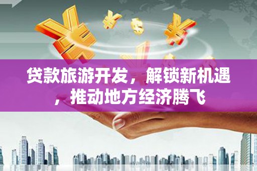 庆元贷款旅游开发，解锁新机遇，推动地方经济腾飞