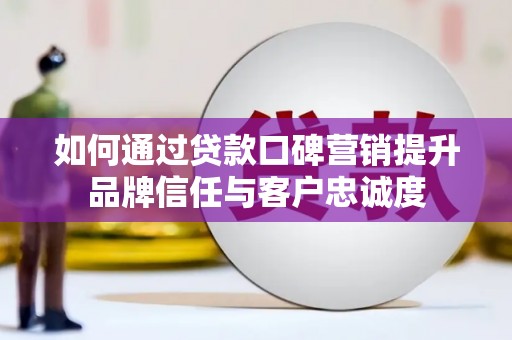 庆元如何通过贷款口碑营销提升品牌信任与客户忠诚度