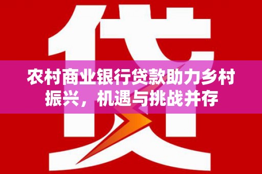 庆元农村商业银行贷款助力乡村振兴，机遇与挑战并存