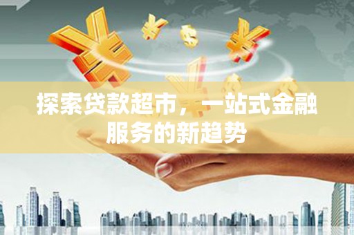 庆元探索贷款超市，一站式金融服务的新趋势