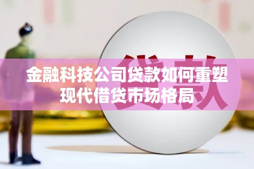 庆元金融科技公司贷款如何重塑现代借贷市场格局