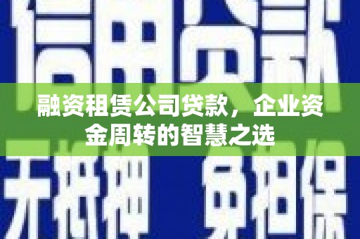 庆元融资租赁公司贷款，企业资金周转的智慧之选