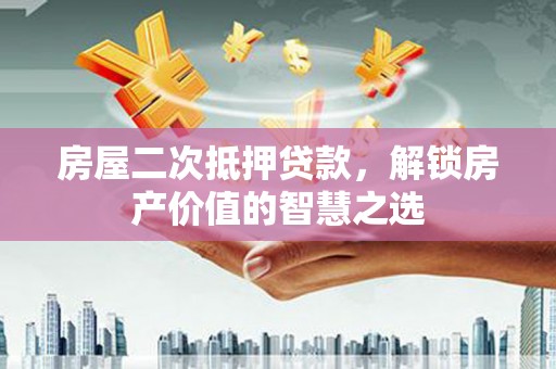 庆元房屋二次抵押贷款，解锁房产价值的智慧之选