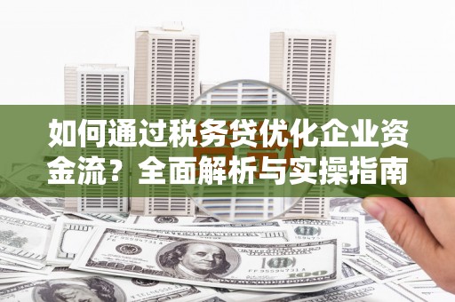 庆元如何通过税务贷优化企业资金流？全面解析与实操指南