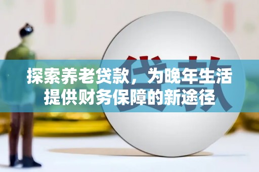 庆元探索养老贷款，为晚年生活提供财务保障的新途径