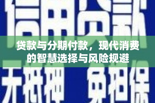 庆元贷款与分期付款，现代消费的智慧选择与风险规避