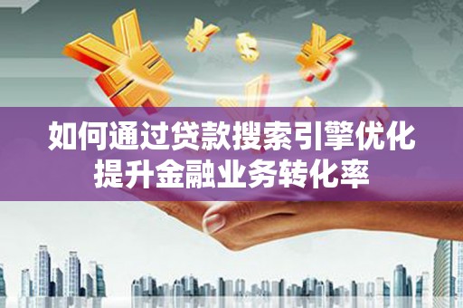 庆元如何通过贷款搜索引擎优化提升金融业务转化率