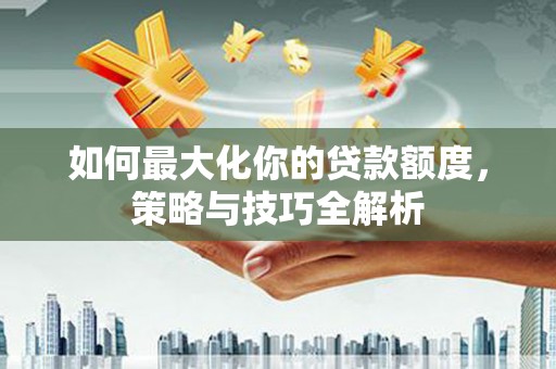 庆元如何最大化你的贷款额度，策略与技巧全解析