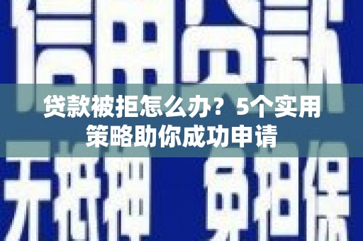 庆元贷款被拒怎么办？5个实用策略助你成功申请