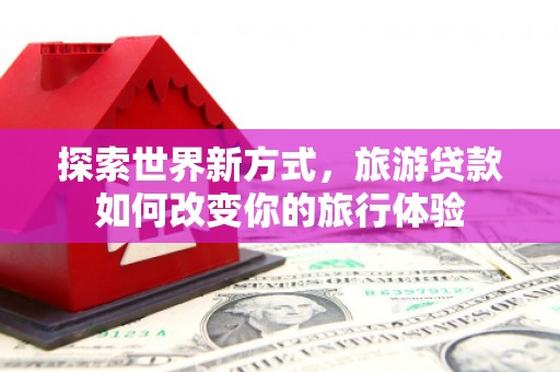庆元探索世界新方式，旅游贷款如何改变你的旅行体验