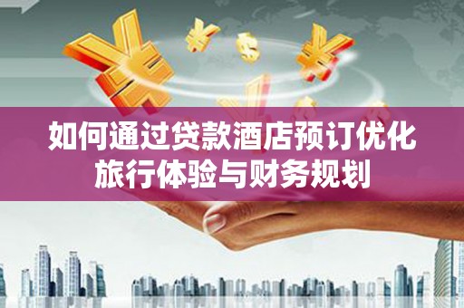 庆元如何通过贷款酒店预订优化旅行体验与财务规划