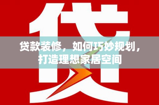 庆元贷款装修，如何巧妙规划，打造理想家居空间