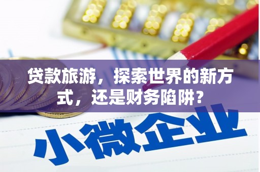 庆元贷款旅游，探索世界的新方式，还是财务陷阱？