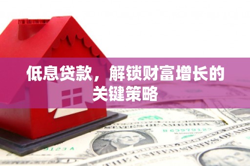 庆元低息贷款，解锁财富增长的关键策略