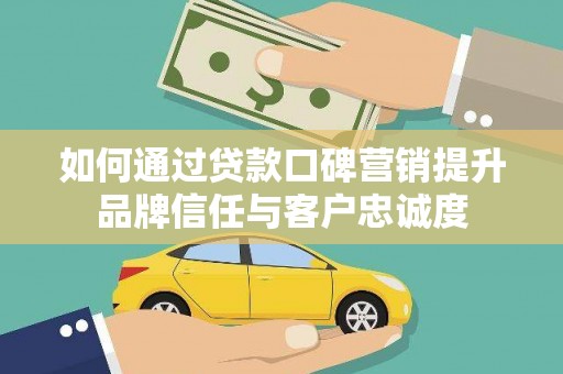 庆元如何通过贷款口碑营销提升品牌信任与客户忠诚度