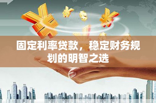庆元固定利率贷款，稳定财务规划的明智之选